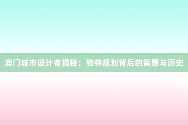 澳门城市设计者揭秘：独特规划背后的智慧与历史