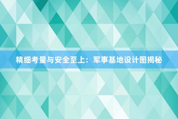 精细考量与安全至上：军事基地设计图揭秘