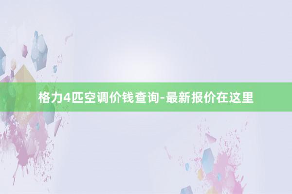 格力4匹空调价钱查询-最新报价在这里