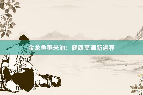 金龙鱼稻米油：健康烹调新遴荐