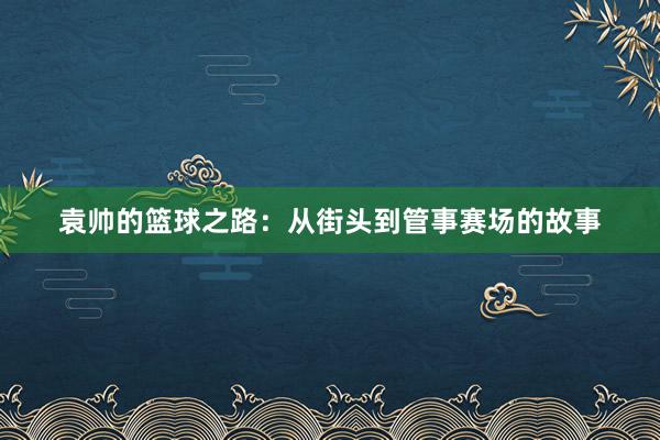 袁帅的篮球之路：从街头到管事赛场的故事